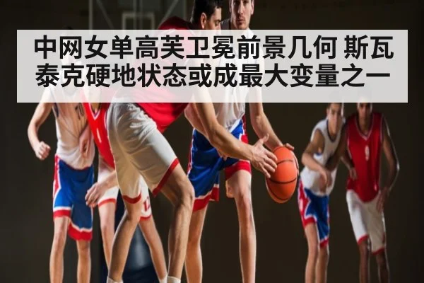 中网女单高芙卫冕前景几何 斯瓦泰克硬地状态或成最大变量之一