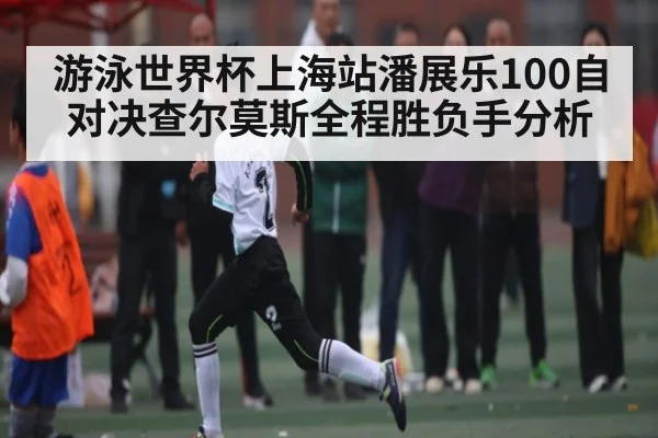 游泳世界杯上海站潘展乐100自对决查尔莫斯全程胜负手分析
