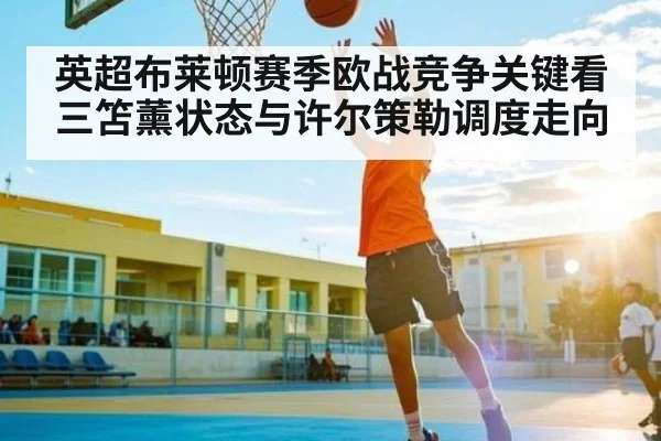 英超布莱顿赛季欧战竞争关键看三笘薰状态与许尔策勒调度走向