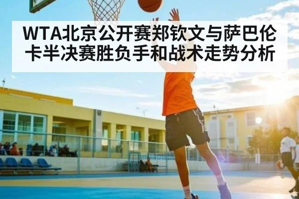 WTA北京公开赛郑钦文与萨巴伦卡半决赛胜负手和战术走势分析