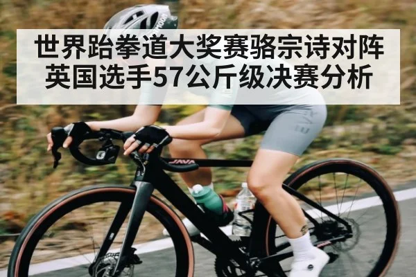 世界跆拳道大奖赛骆宗诗对阵英国选手57公斤级决赛分析