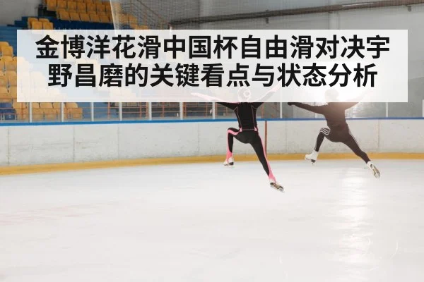 金博洋花滑中国杯自由滑对决宇野昌磨的关键看点与状态分析