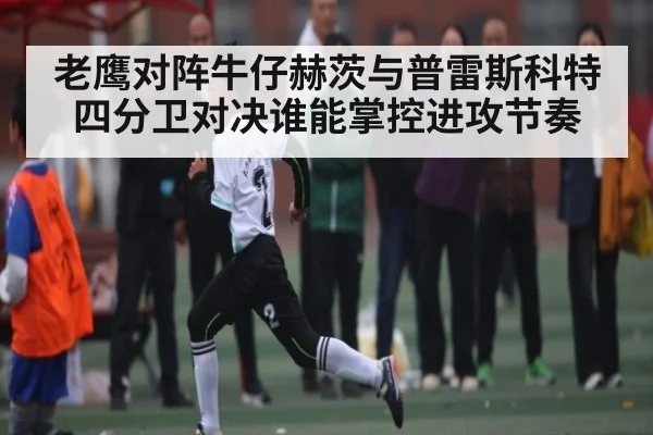 老鹰对阵牛仔赫茨与普雷斯科特四分卫对决谁能掌控进攻节奏